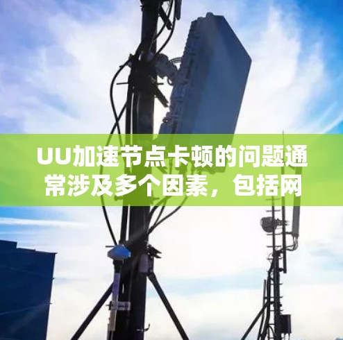 UU加速节点卡顿的问题通常涉及多个因素，包括网络连接、硬件配置、软件兼容性、网络配置以及设备的加速能力等。以下是一些可能的原因和解决方法