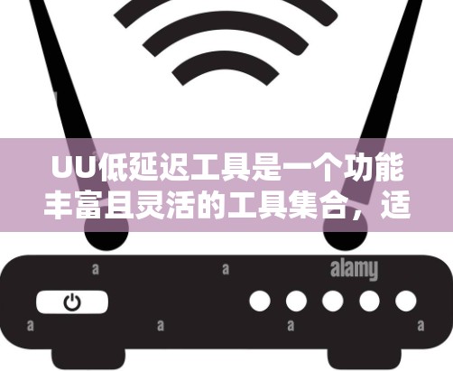 UU低延迟工具是一个功能丰富且灵活的工具集合，适合不同用户的需求。以下是针对UU低延迟工具的综合分析