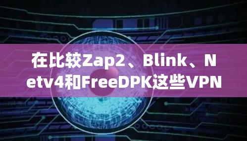在比较Zap2、Blink、Netv4和FreeDPK这些VPN替代方案时，可以按照以下几点进行综合评价