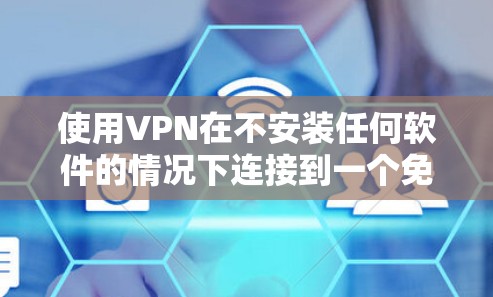使用VPN在不安装任何软件的情况下连接到一个免费的网络节点，测试网络连接和获取服务器信息是一个逐步的过程，涉及多个步骤和技能。以下是详细的步骤指南