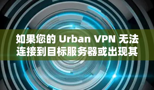 如果您的 Urban VPN 无法连接到目标服务器或出现其他故障，以下是一些常见的故障解决方法