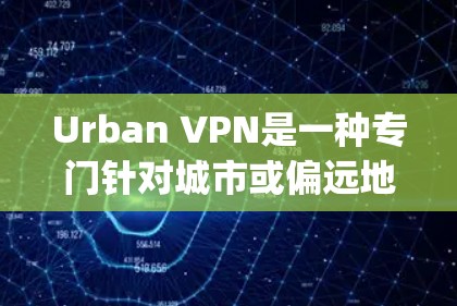 Urban VPN是一种专门针对城市或偏远地区的VPN服务，旨在提供 cheaper、更安全的网络连接。以下是其科学上网的使用说明