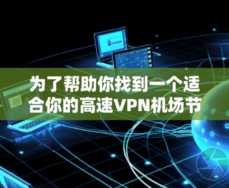 为了帮助你找到一个适合你的高速VPN机场节点，并提供一个详细的连接方案，以下是一些建议和信息，供你参考
