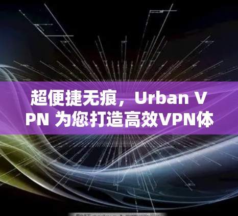 超便捷无痕，Urban VPN 为您打造高效VPN体验