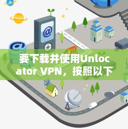要下载并使用Unlocator VPN，按照以下步骤进行