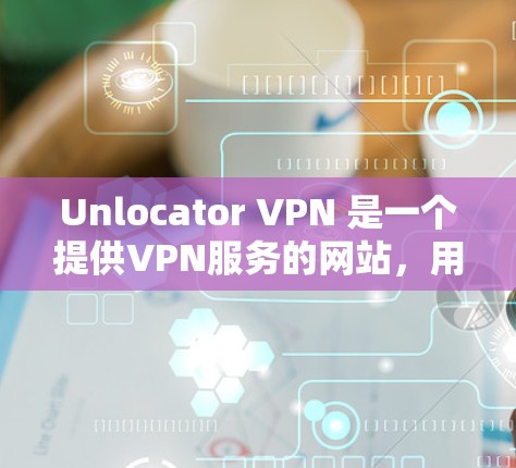 Unlocator VPN 是一个提供VPN服务的网站，用户可以通过它访问互联网并设置合规的VPN配置。以下是获取Unlocator VPN 下载入口的详细步骤