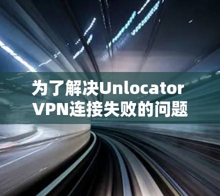 为了解决Unlocator VPN连接失败的问题，您可以按照以下步骤进行操作