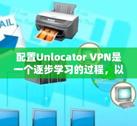 配置Unlocator VPN是一个逐步学习的过程，以下是一个详细的教程，帮助你顺利配置Unlocator VPN
