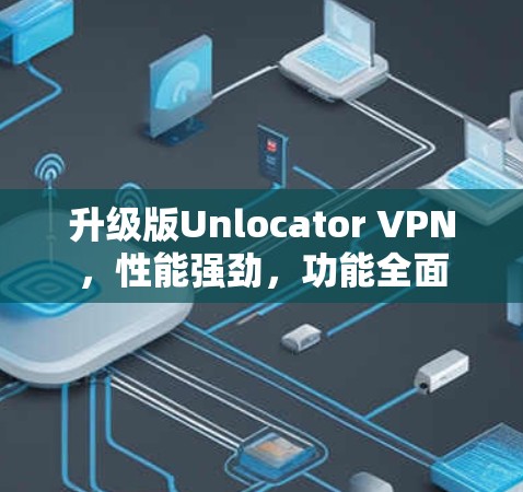 升级版Unlocator VPN，性能强劲，功能全面