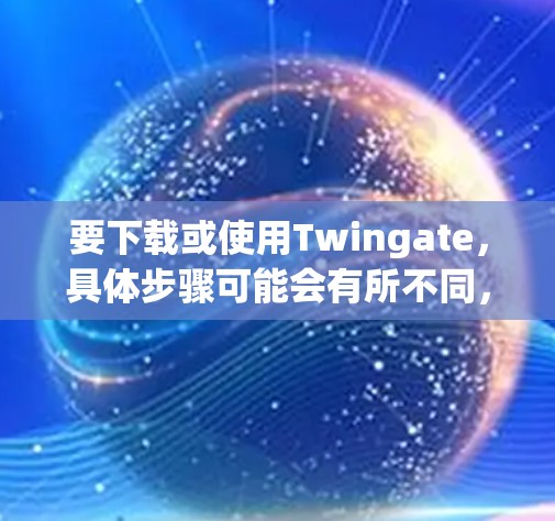 要下载或使用Twingate，具体步骤可能会有所不同，因为它的功能和界面可能不同。以下是一些常见的下载和安装方法
