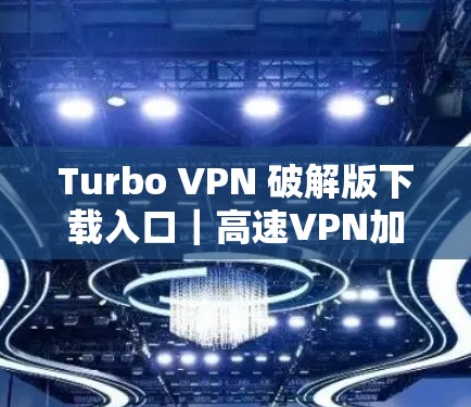 Turbo VPN 破解版下载入口｜高速VPN加速器