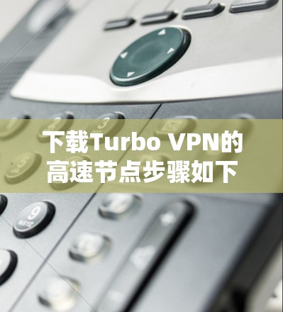 下载Turbo VPN的高速节点步骤如下