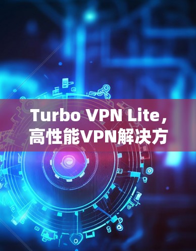 Turbo VPN Lite，高性能VPN解决方案