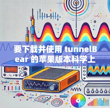 要下载并使用 tunnelBear 的苹果版本科学上网工具，您可以按照以下步骤操作