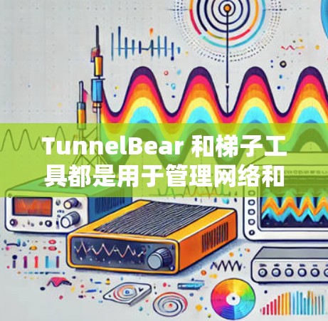 TunnelBear 和梯子工具都是用于管理网络和应用的工具，但它们的功能和用途有所不同。以下是它们的区别和比较