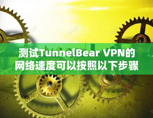 测试TunnelBear VPN的网络速度可以按照以下步骤进行