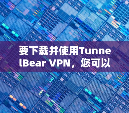 要下载并使用TunnelBear VPN，您可以按照以下步骤操作