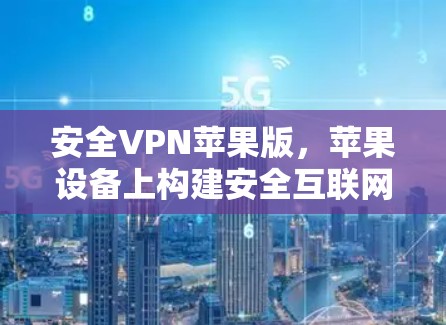 安全VPN苹果版，苹果设备上构建安全互联网的必备工具