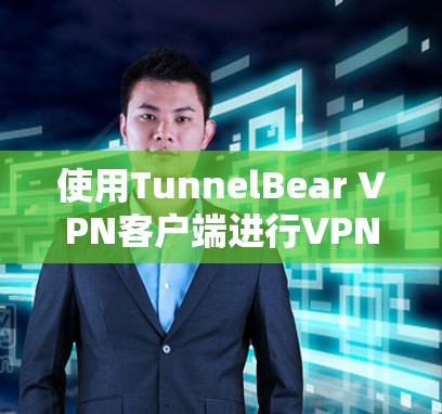 使用TunnelBear VPN客户端进行VPN访问，可以增强数据安全，保护您的在线内容和个人信息。以下是详细的使用步骤