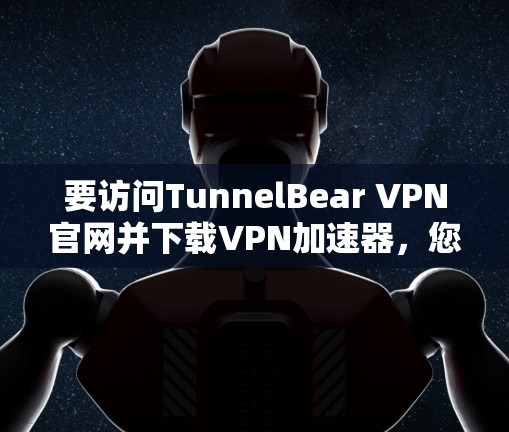 要访问TunnelBear VPN官网并下载VPN加速器，您可以按照以下步骤进行