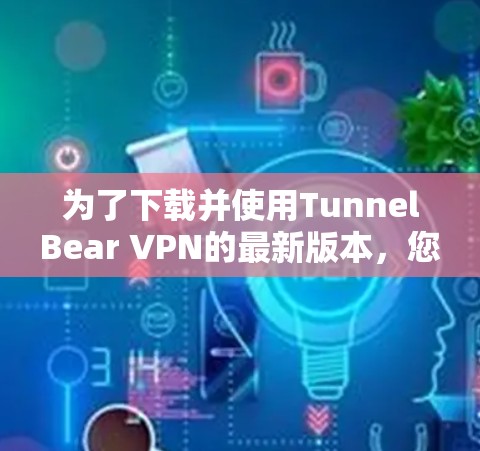 为了下载并使用TunnelBear VPN的最新版本，您可以按照以下步骤进行