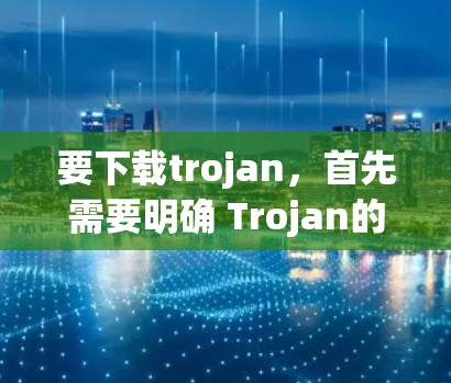 要下载trojan，首先需要明确 Trojan的具体含义和用途。trojan可能指代不同的事物，因此需要更多的上下文信息来提供准确的下载建议