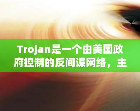 Trojan是一个由美国政府控制的反间谍网络，主要通过使用POP3和POP4协议，将信息发送到其他国家的服务器，从而截获和窃取信息。以下是详细的防范方法和总结