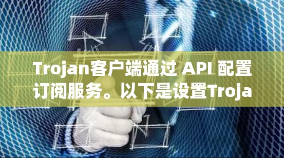Trojan客户端通过 API 配置订阅服务。以下是设置Trojan客户端订阅服务的步骤