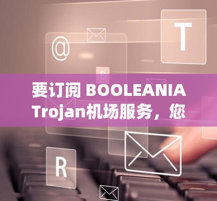 要订阅 BOOLEANIATrojan机场服务，您可以按照以下步骤操作