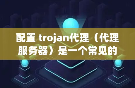 配置 trojan代理（代理服务器）是一个常见的网络服务器配置任务，主要涉及服务器列表、IP层协议、端口设置以及代理服务器的配置。以下是一些基本的配置步骤和注意事项