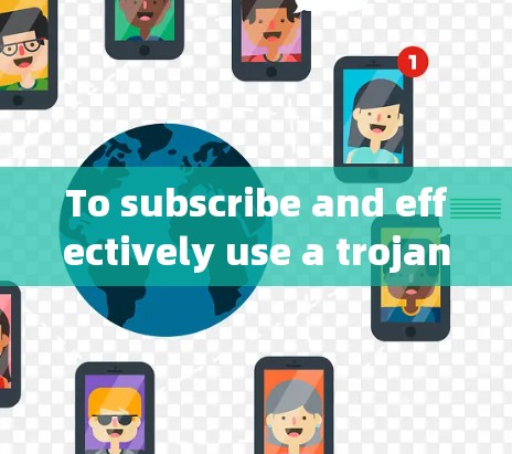 To subscribe and effectively use a trojan代理,follow these organized steps: