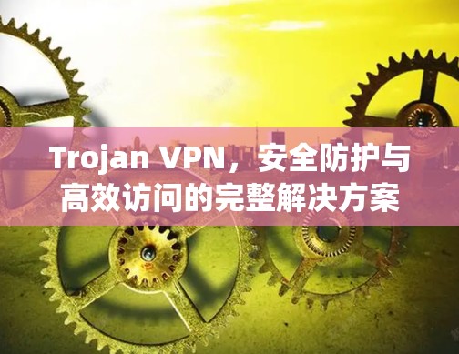 Trojan VPN，安全防护与高效访问的完整解决方案