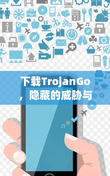 下载TrojanGo，隐藏的威胁与隐藏的快乐