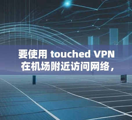 要使用 touched VPN 在机场附近访问网络，通常需要以下步骤
