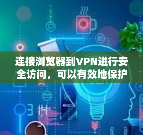 连接浏览器到VPN进行安全访问，可以有效地保护隐私和数据。以下是一个系统化的指南，帮助您顺利完成这个过程