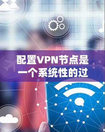 配置VPN节点是一个系统性的过程，涉及多个步骤和注意事项。以下是一个详细的指南，帮助您顺利完成配置