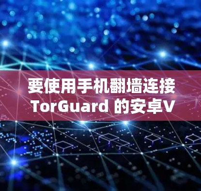 要使用手机翻墙连接 TorGuard 的安卓VPN，您可以按照以下步骤进行