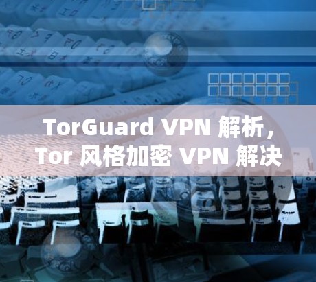 TorGuard VPN 解析，Tor 风格加密 VPN 解决方案