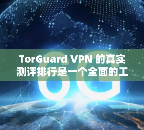 TorGuard VPN 的真实测评排行是一个全面的工具，涵盖了性能、安全性、兼容性和用户体验等多个方面。以下是对 TorGuard VPN 的详细总结