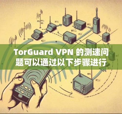 TorGuard VPN 的测速问题可以通过以下步骤进行测试和优化。以下是一些通用的建议和步骤