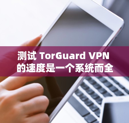 测试 TorGuard VPN 的速度是一个系统而全面的过程，旨在评估其在不同环境下的表现。以下是测试步骤和结果