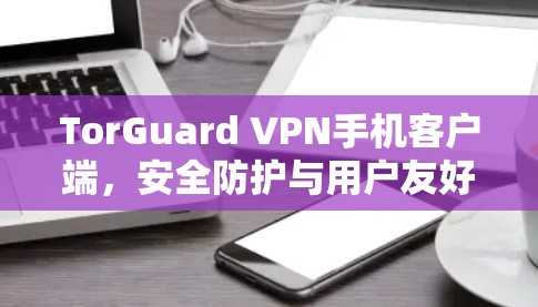 TorGuard VPN手机客户端，安全防护与用户友好设计