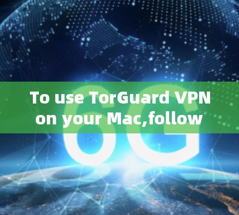 To use TorGuard VPN on your Mac,follow these organized steps: