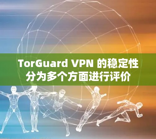 TorGuard VPN 的稳定性分为多个方面进行评价
