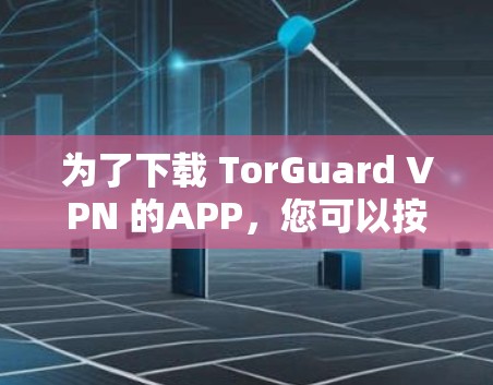 为了下载 TorGuard VPN 的APP，您可以按照以下步骤进行
